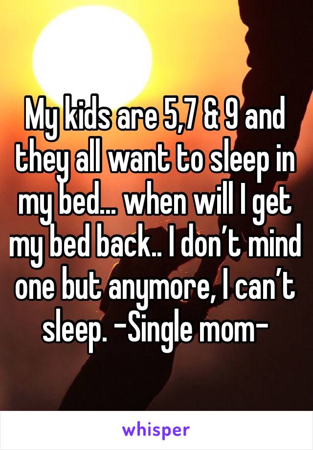 My kids are 5,7 & 9 and they all want to sleep in my bed... when will I get my bed back.. I don’t mind one but anymore, I can’t sleep. -Single mom-