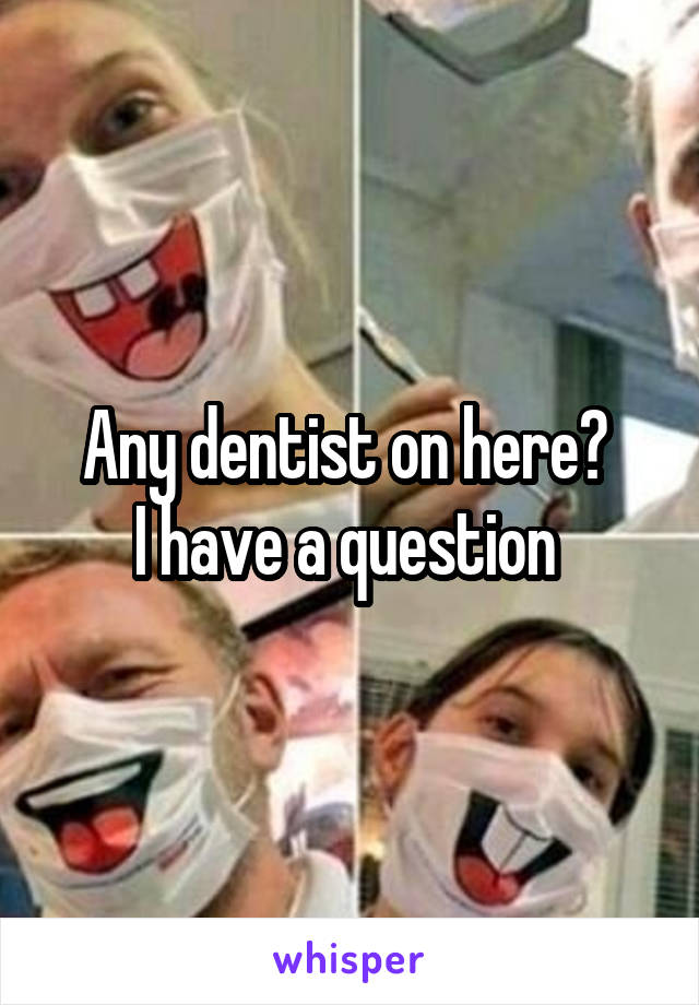 Any dentist on here? 
I have a question 