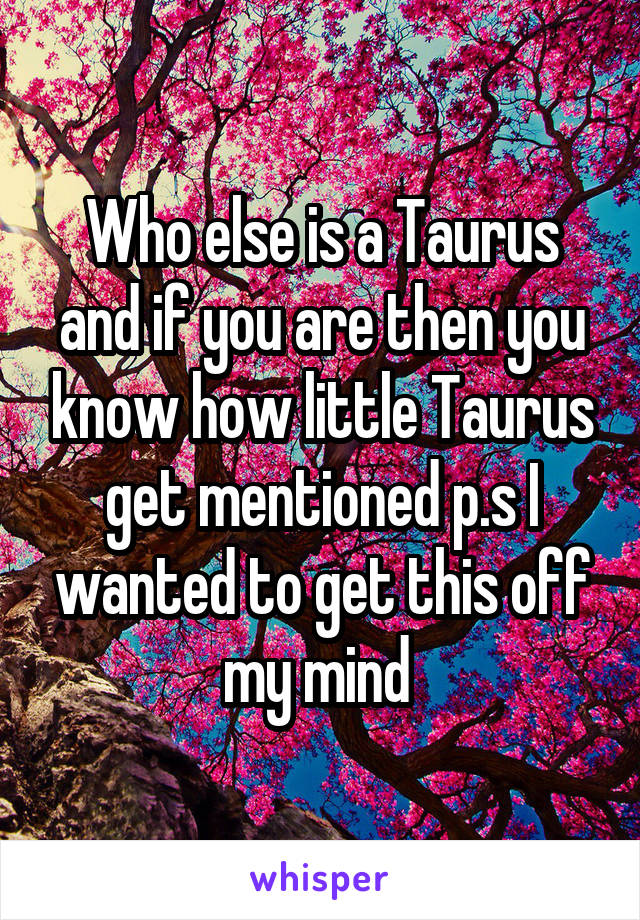 Who else is a Taurus and if you are then you know how little Taurus get mentioned p.s I wanted to get this off my mind 