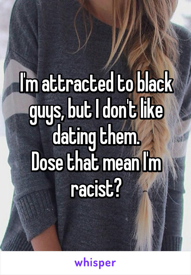 I'm attracted to black guys, but I don't like dating them.
Dose that mean I'm racist?