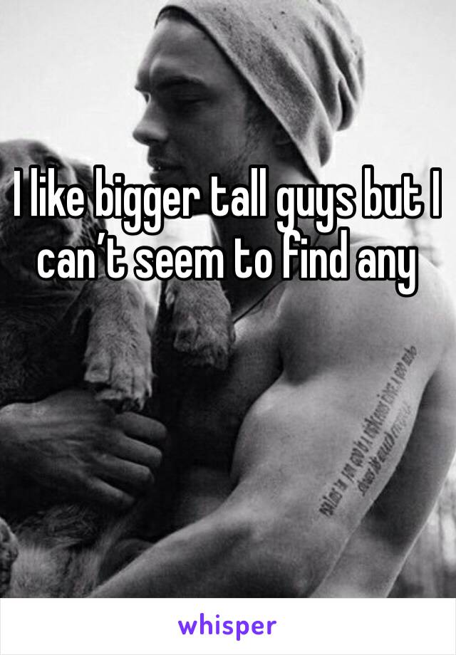 I like bigger tall guys but I can’t seem to find any