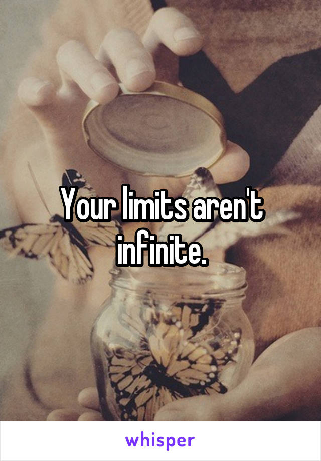 Your limits aren't infinite.