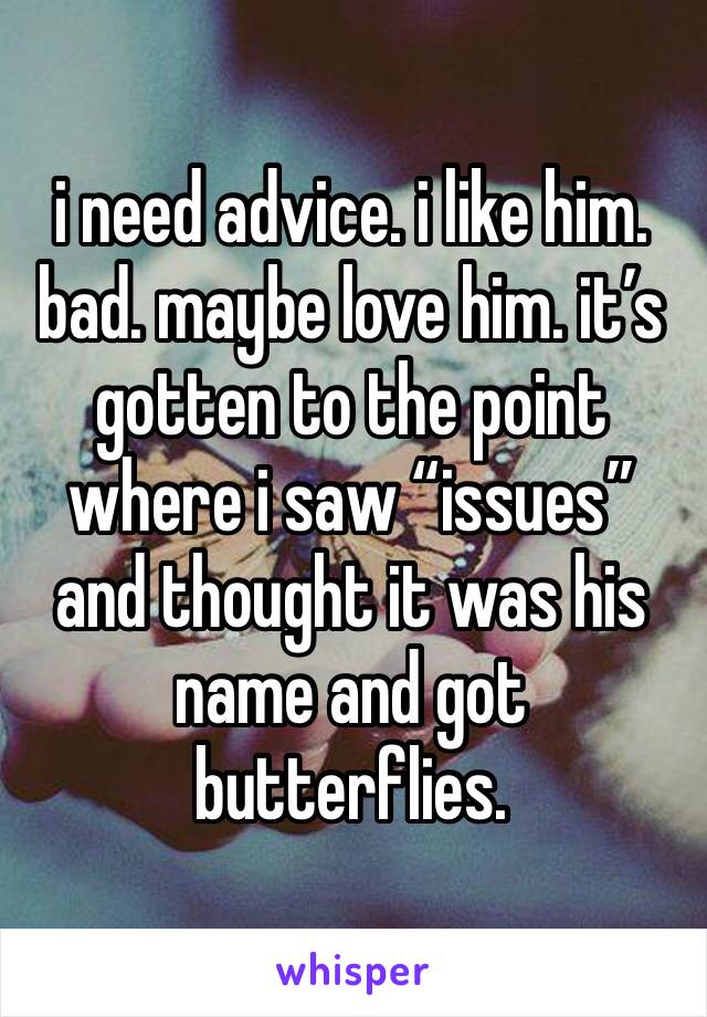 i need advice. i like him. bad. maybe love him. it’s gotten to the point where i saw “issues” and thought it was his name and got butterflies. 