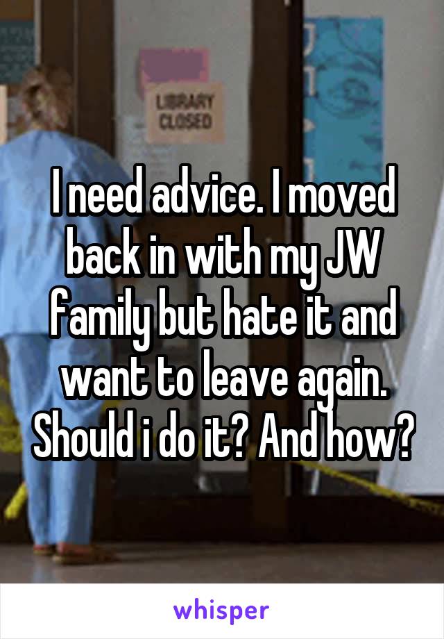 I need advice. I moved back in with my JW family but hate it and want to leave again. Should i do it? And how?