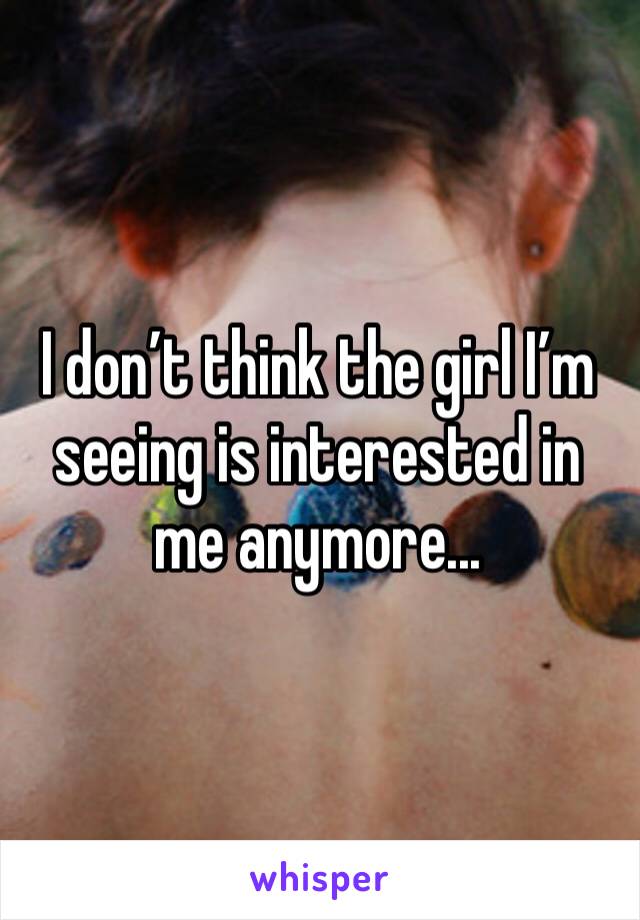I don’t think the girl I’m seeing is interested in me anymore...