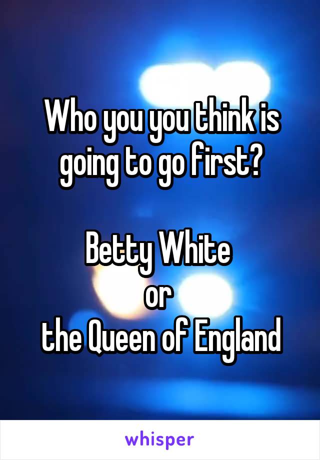 Who you you think is going to go first?

Betty White 
or 
the Queen of England