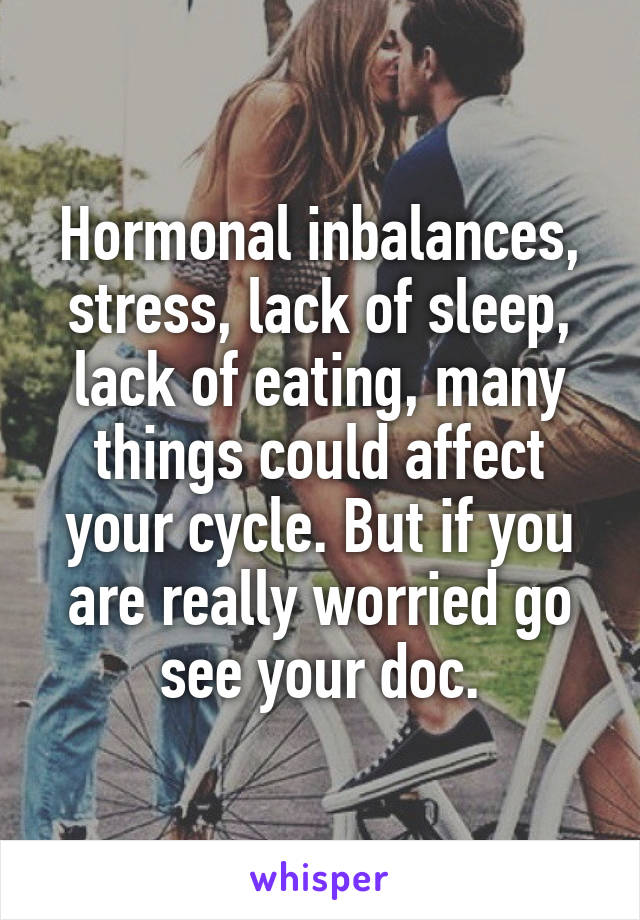 Hormonal inbalances, stress, lack of sleep, lack of eating, many things could affect your cycle. But if you are really worried go see your doc.
