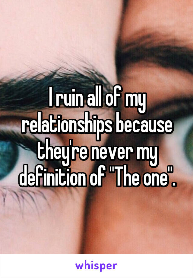 I ruin all of my relationships because they're never my definition of "The one".