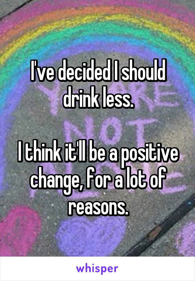 I've decided I should drink less.

I think it'll be a positive change, for a lot of reasons.
