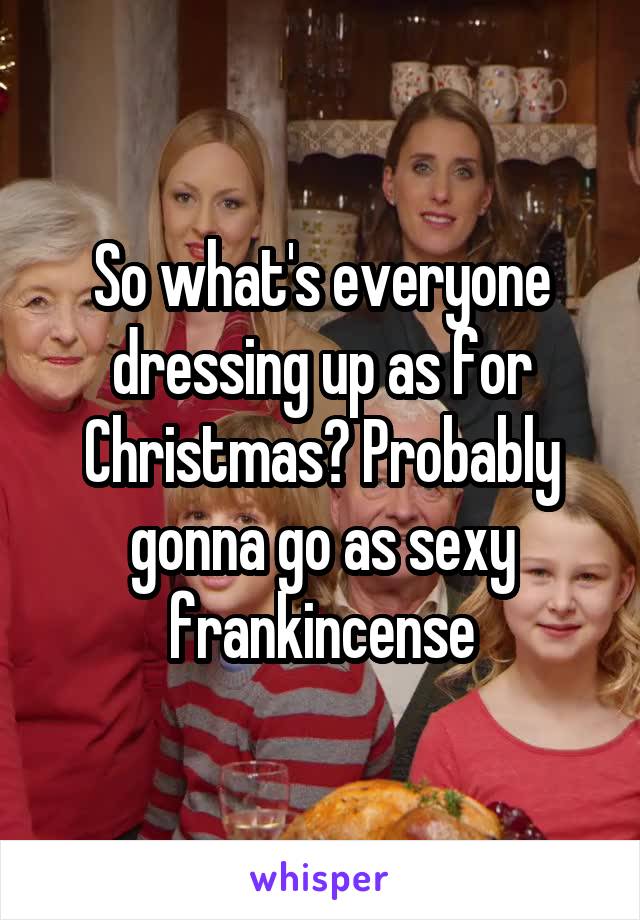So what's everyone dressing up as for Christmas? Probably gonna go as sexy frankincense