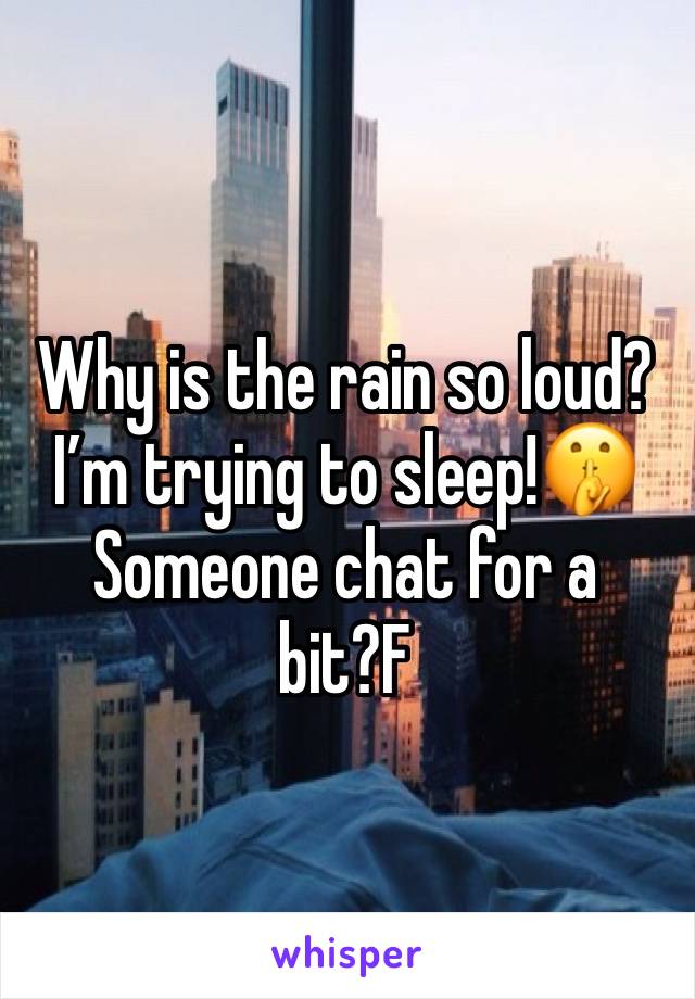 Why is the rain so loud?
I’m trying to sleep!🤫
Someone chat for a bit?F