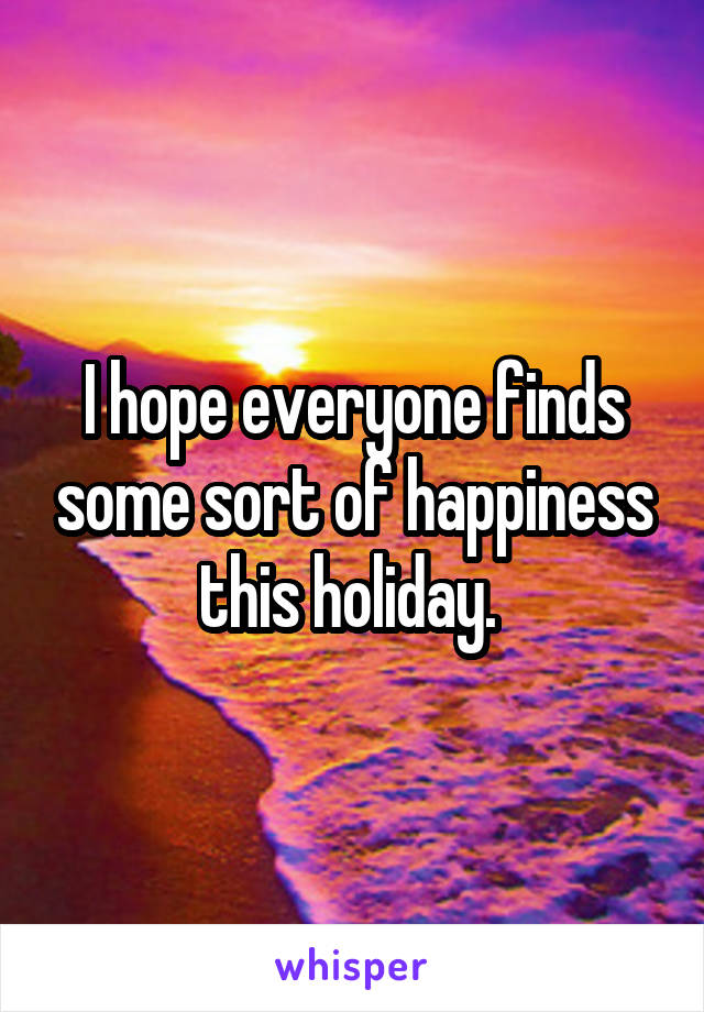 I hope everyone finds some sort of happiness this holiday. 