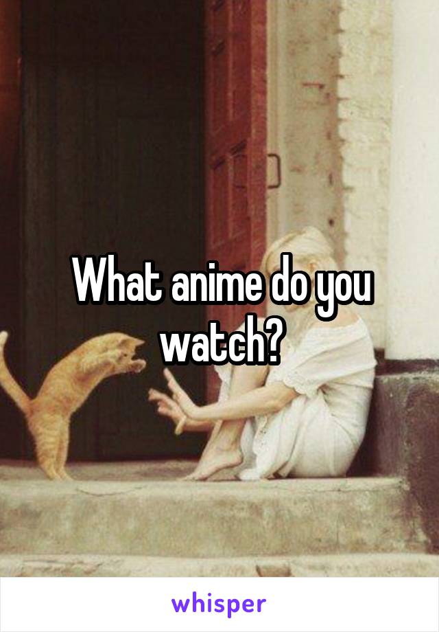What anime do you watch?