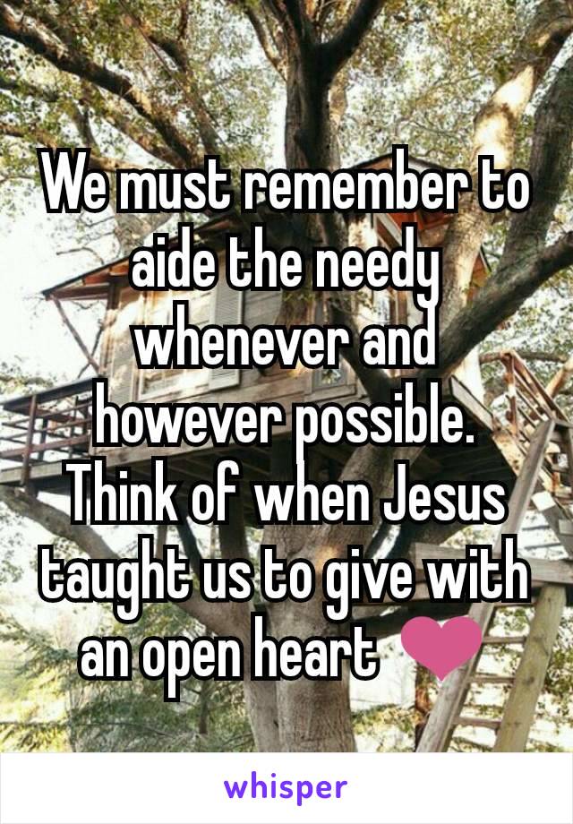We must remember to aide the needy whenever and however possible. Think of when Jesus taught us to give with an open heart ❤