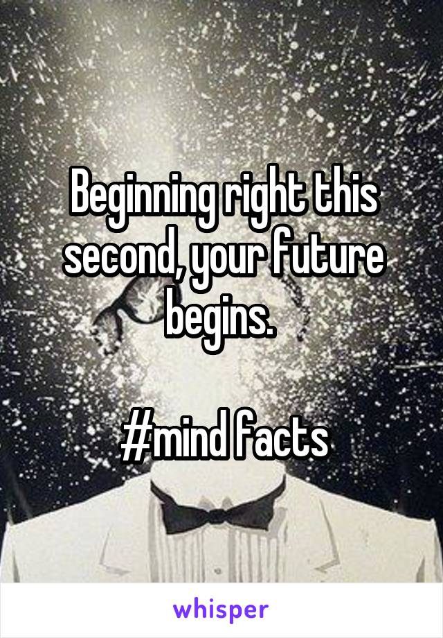 Beginning right this second, your future begins. 

#mind facts