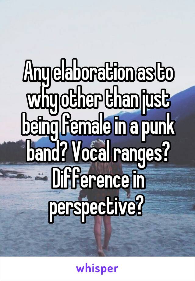 Any elaboration as to why other than just being female in a punk band? Vocal ranges? Difference in perspective? 