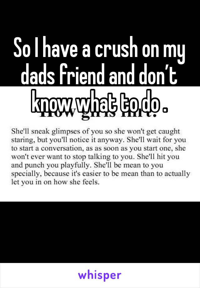 So I have a crush on my dads friend and don’t know what to do . 