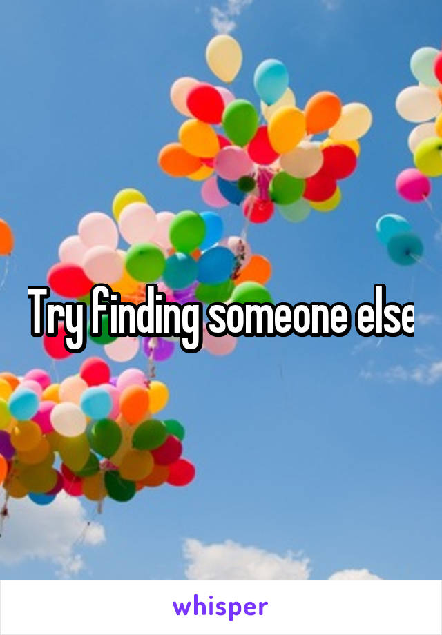 Try finding someone else