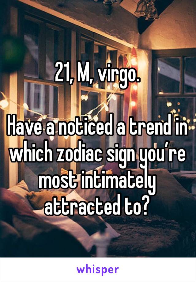 21, M, virgo. 

Have a noticed a trend in which zodiac sign you’re most intimately attracted to?