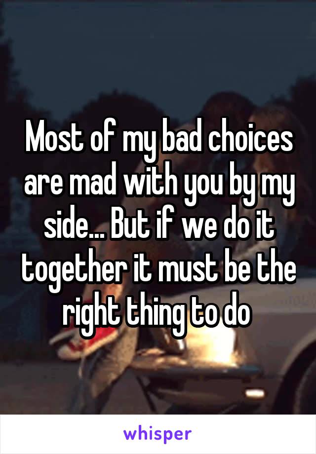 Most of my bad choices are mad with you by my side... But if we do it together it must be the right thing to do 