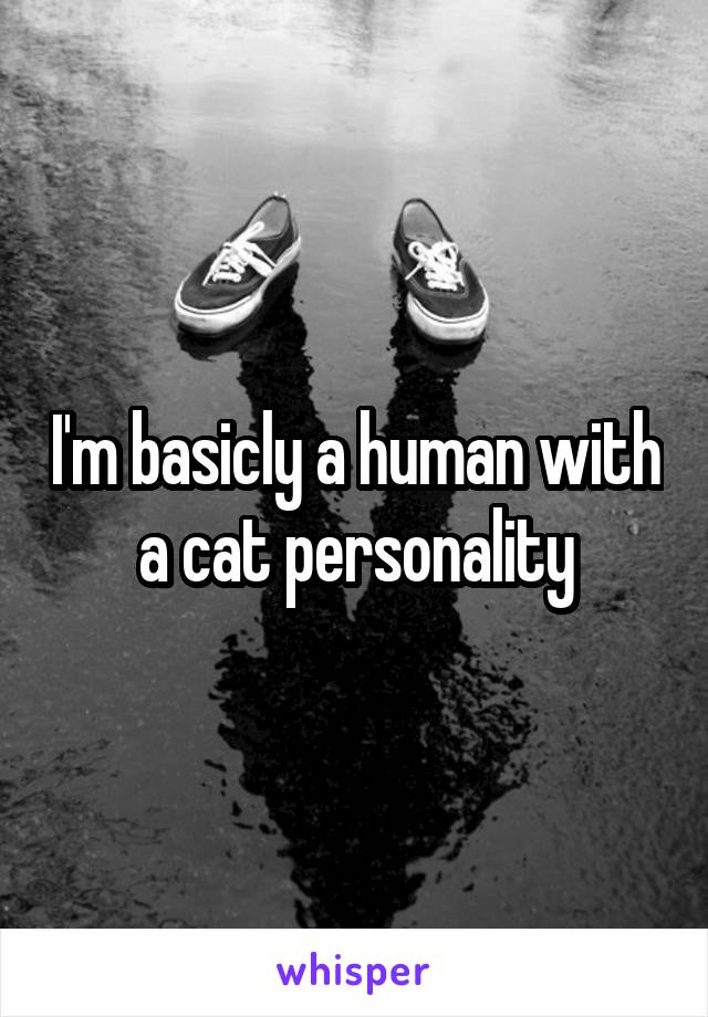 I'm basicly a human with a cat personality