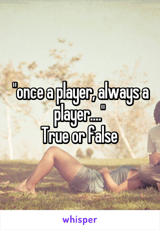 "once a player, always a player...." 
True or false 