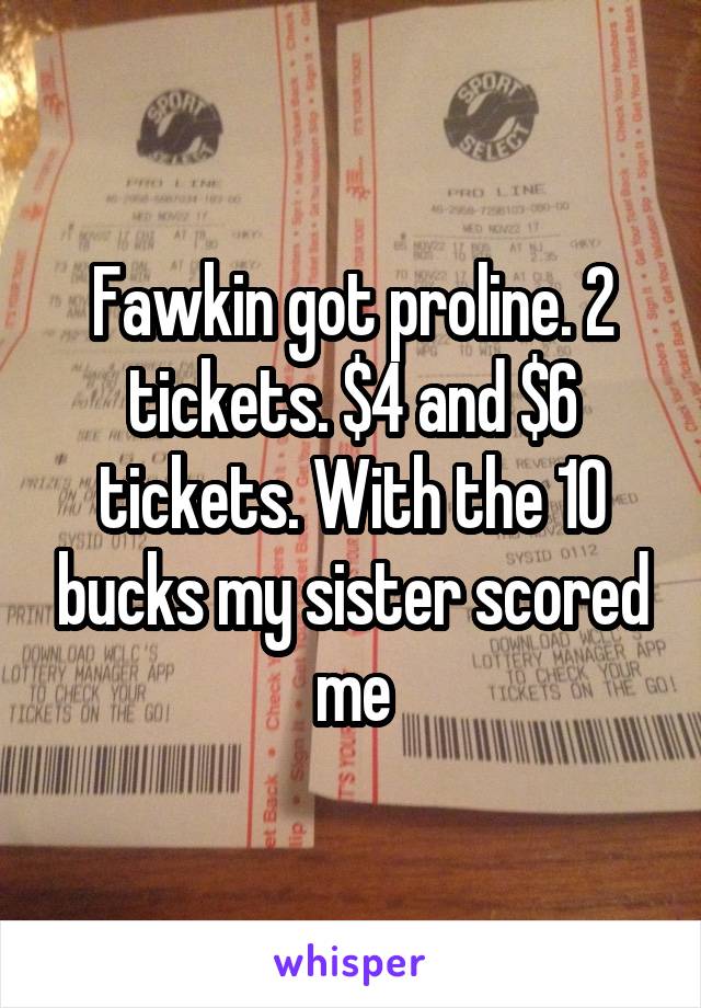 Fawkin got proline. 2 tickets. $4 and $6 tickets. With the 10 bucks my sister scored me