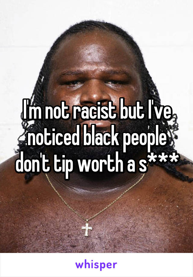I'm not racist but I've noticed black people don't tip worth a s***