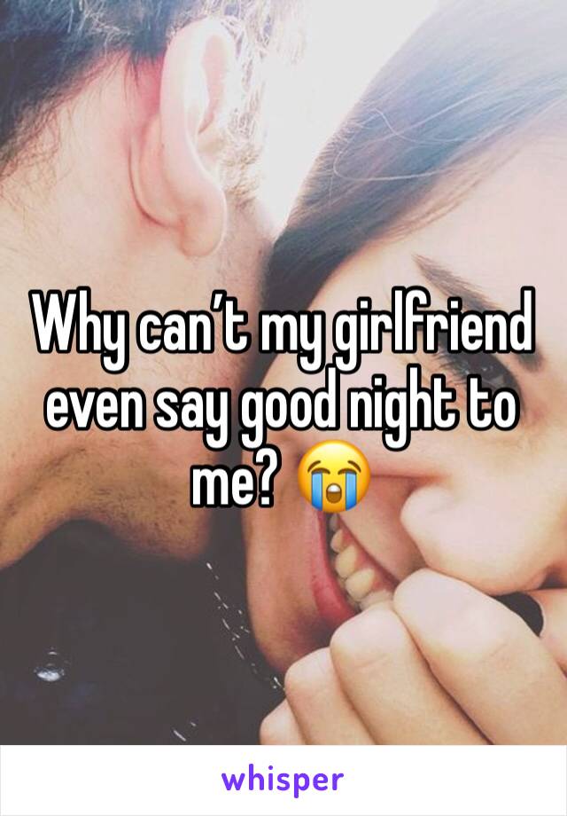 Why can’t my girlfriend even say good night to me? 😭