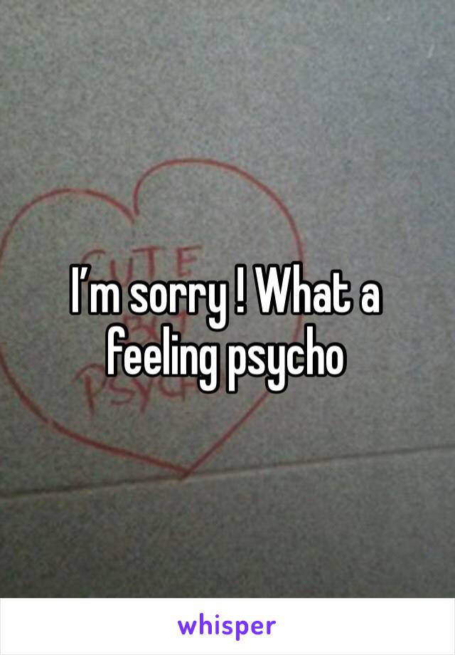 I’m sorry ! What a feeling psycho 