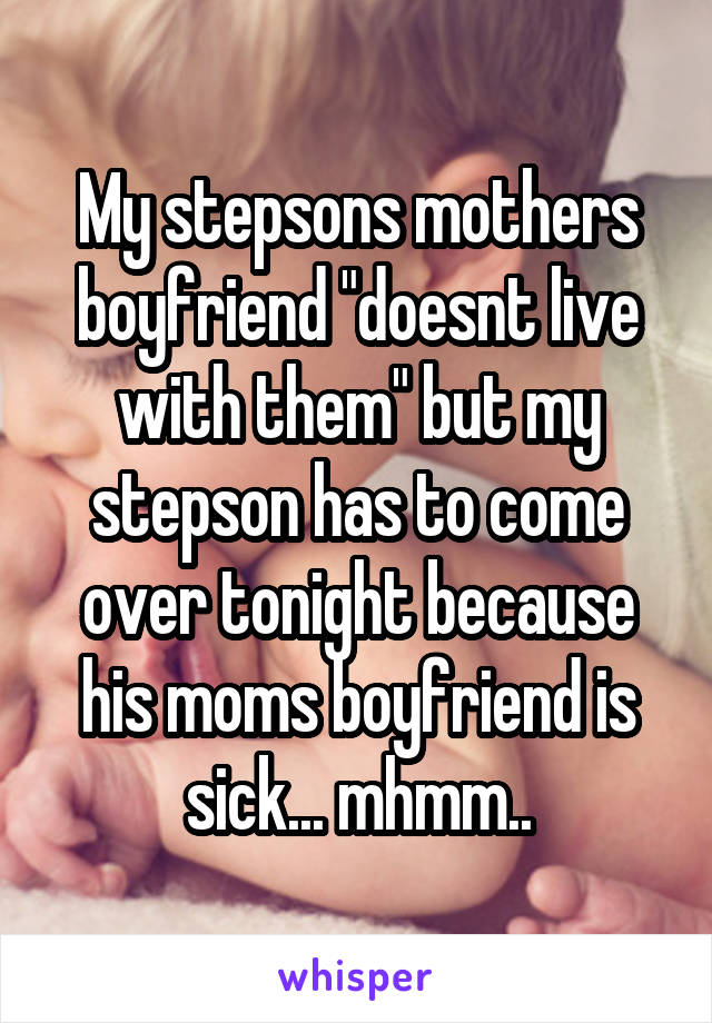My stepsons mothers boyfriend "doesnt live with them" but my stepson has to come over tonight because his moms boyfriend is sick... mhmm..