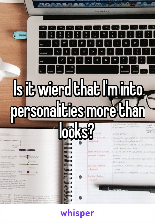 Is it wierd that I'm into personalities more than looks? 
