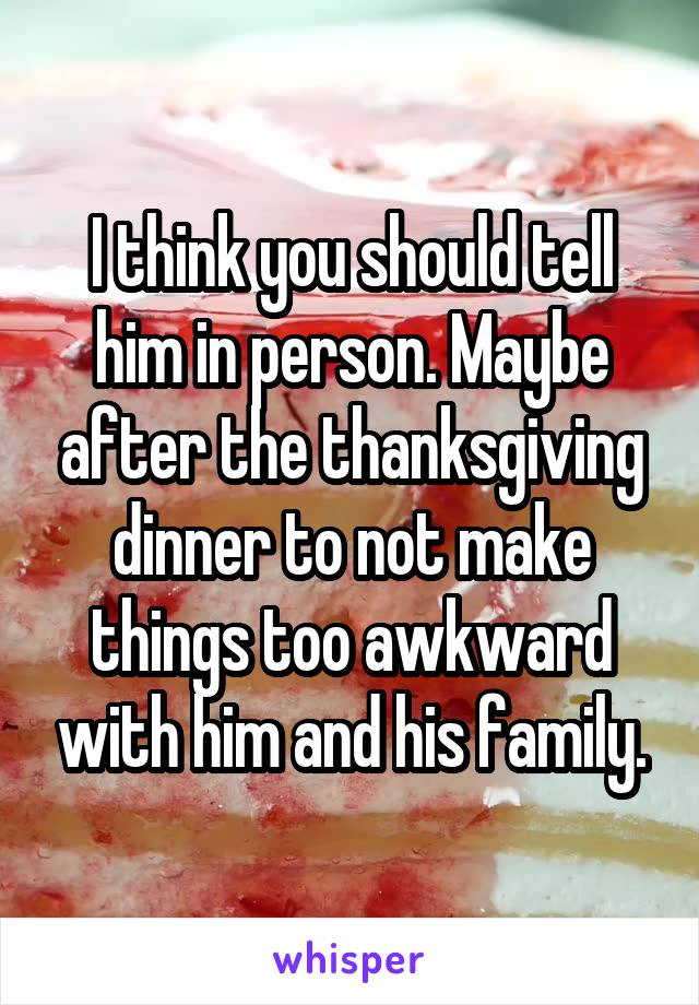 I think you should tell him in person. Maybe after the thanksgiving dinner to not make things too awkward with him and his family.