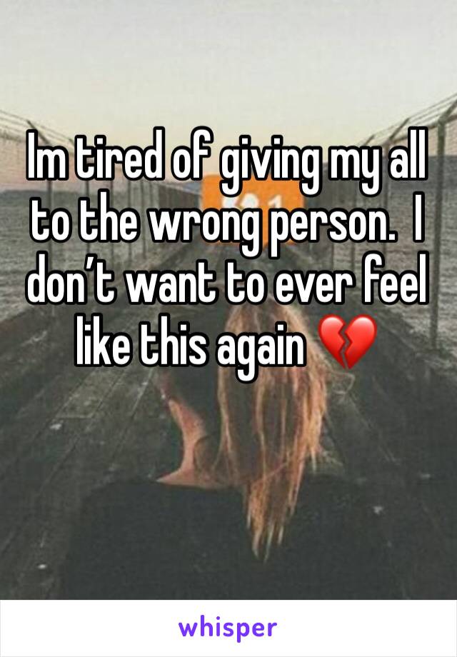 Im tired of giving my all to the wrong person.  I don’t want to ever feel like this again 💔