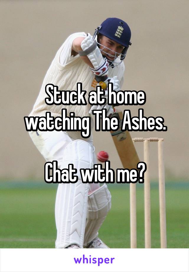 Stuck at home watching The Ashes.

Chat with me?