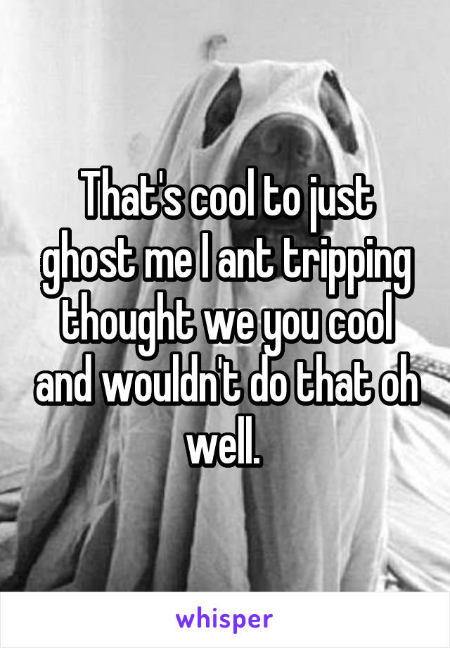 That's cool to just ghost me I ant tripping thought we you cool and wouldn't do that oh well. 