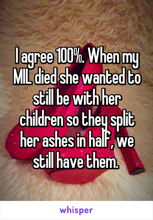 I agree 100%. When my MIL died she wanted to still be with her children so they split her ashes in half, we still have them. 