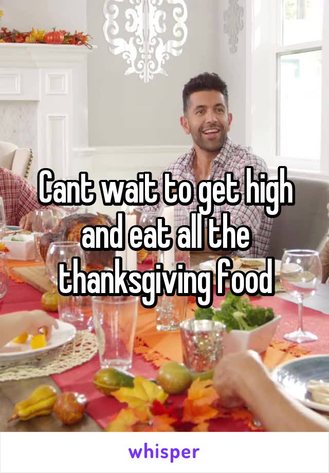 Cant wait to get high and eat all the thanksgiving food
