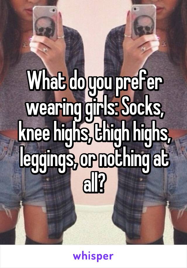 What do you prefer wearing girls: Socks, knee highs, thigh highs, leggings, or nothing at all?
