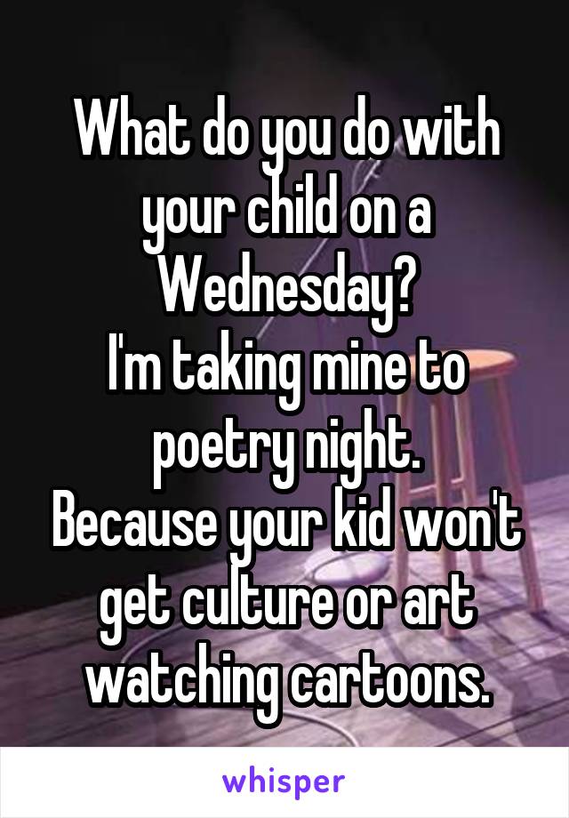 What do you do with your child on a Wednesday?
I'm taking mine to poetry night.
Because your kid won't get culture or art watching cartoons.