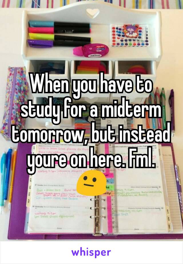 When you have to study for a midterm tomorrow, but instead youre on here. Fml. 😐