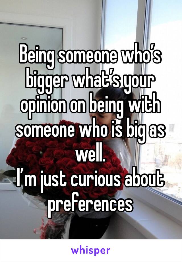 Being someone who’s bigger what’s your opinion on being with someone who is big as well.
I’m just curious about preferences 
