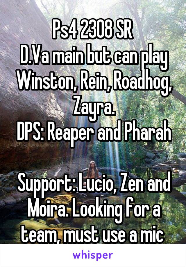 Ps4 2308 SR 
D.Va main but can play Winston, Rein, Roadhog, Zayra.
DPS: Reaper and Pharah 
Support: Lucio, Zen and Moira. Looking for a team, must use a mic 