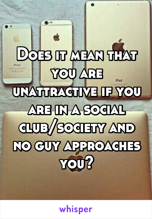 Does it mean that you are unattractive if you are in a social club/society and no guy approaches you?