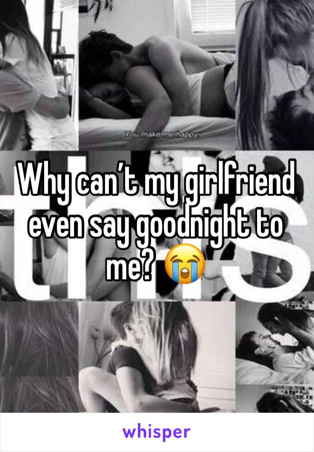 Why can’t my girlfriend even say goodnight to me? 😭