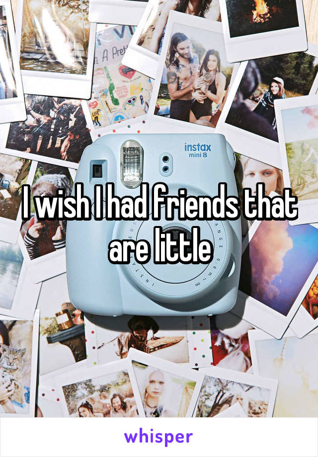 I wish I had friends that are little