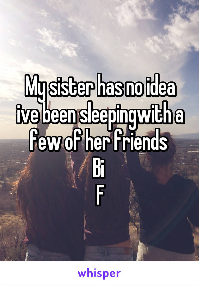 My sister has no idea ive been sleepingwith a few of her friends 
Bi 
F