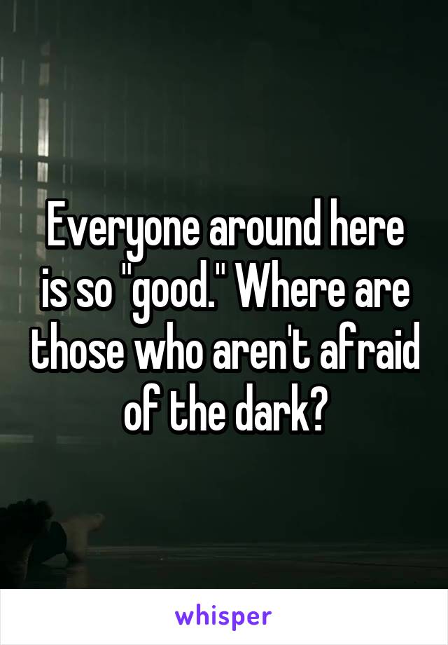 Everyone around here is so "good." Where are those who aren't afraid of the dark?