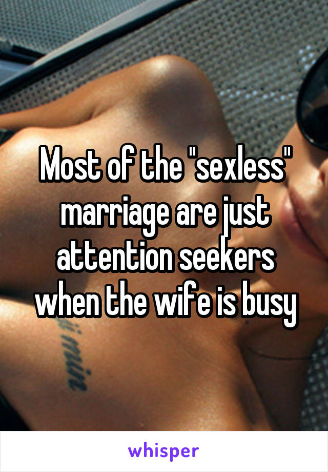 Most of the ''sexless'' marriage are just attention seekers when the wife is busy