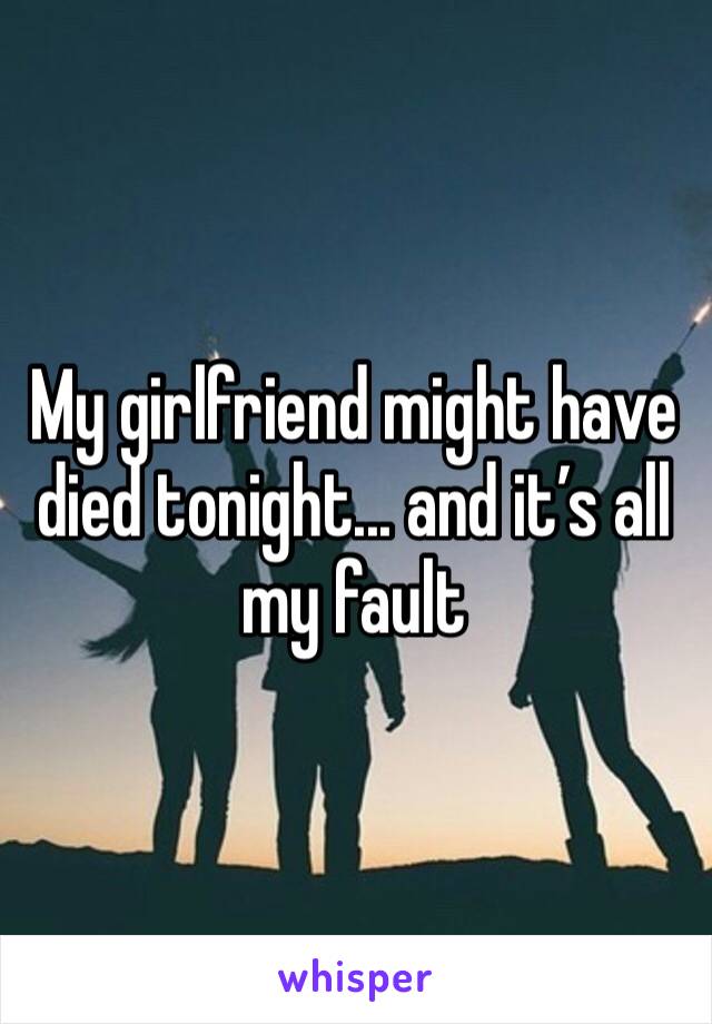 My girlfriend might have died tonight... and it’s all my fault 